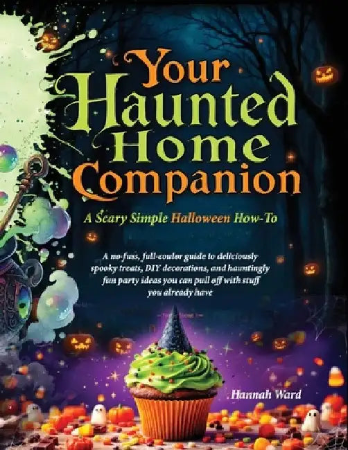 Your Haunted Home Companion, a Scary Simple Halloween How-To: A no-fuss, full-coulor guide to deliciously spooky treats, DIY decorations, and haunting by Hannah Ward