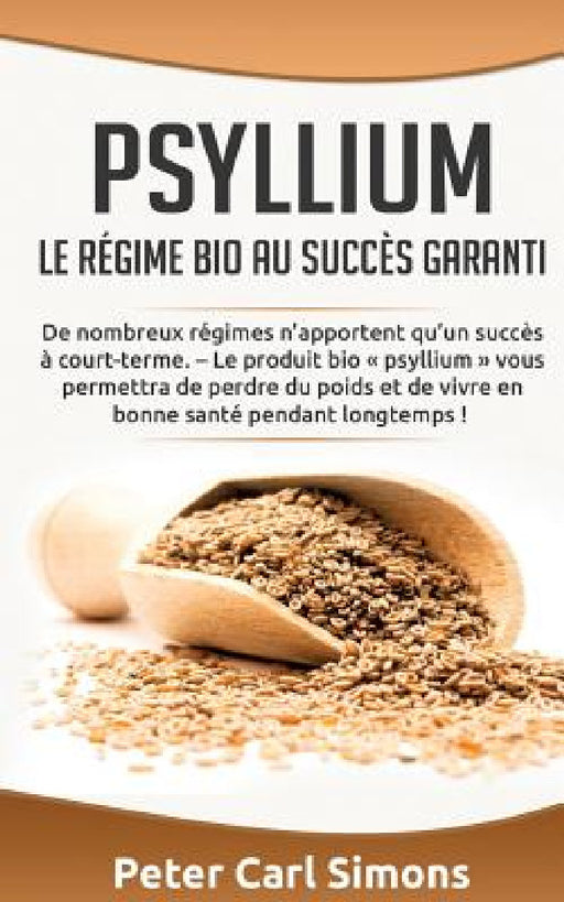 Psyllium - Le régime bio au succès garanti: De nombreux régimes n'apportent qu'un succès à court-terme. - Le produit bio psyllium vous permettra de pe by Peter Carl Simons
