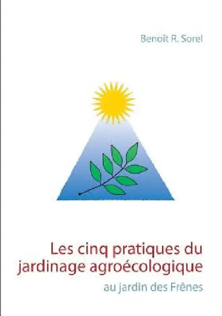 Les cinq pratiques du jardinage agroécologique: Le jardin des Frênes by Sorel, Benoît R.