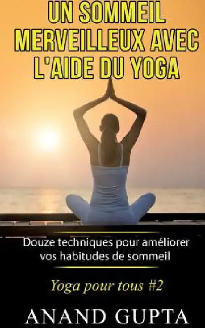 Un sommeil merveilleux avec l'aide du yoga: Douze techniques pour améliorer vos habitudes de sommeil - Yoga pour tous #2 by Gupta, Anand