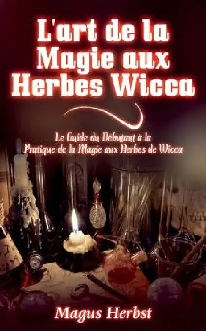 L'art de la Magie aux Herbes Wicca: Le Guide du Débutant à la Pratique de la Magie aux Herbes de Wicca by Herbst, Magus