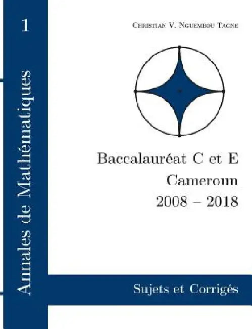 Annales de Mathématiques, Baccalauréat C et E, Cameroun, 2008 - 2018: Sujets et Corrigés by Nguembou Tagne, Christian Valéry