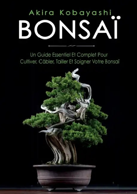 Bonsaï: Un Guide Essentiel et Complet Pour Cultiver, Câbler, Tailler et Soigner Votre Bonsaï by Akira Kobayashi