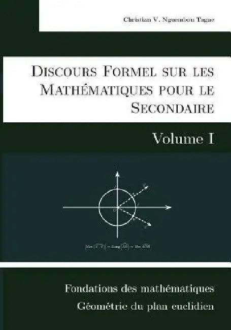 Discours Formel sur les Mathématiques pour le Secondaire (Volume I): Fondations des mathématiques et Géométrie du plan euclidien by Nguembou Tagne, Christian Valéry
