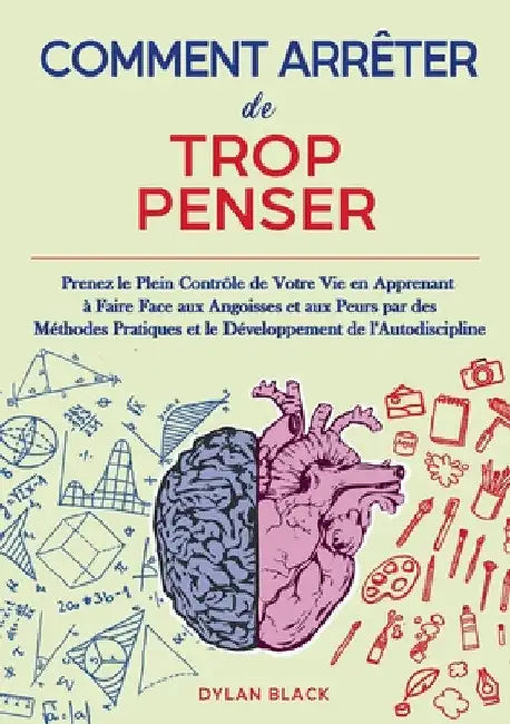 Comment Arrêter de Trop Penser: Prenez le Plein Contrôle de Votre Vie en Apprenant à Faire Face aux Angoisses et aux Peurs par des Méthodes Pratiques by Black, Dylan