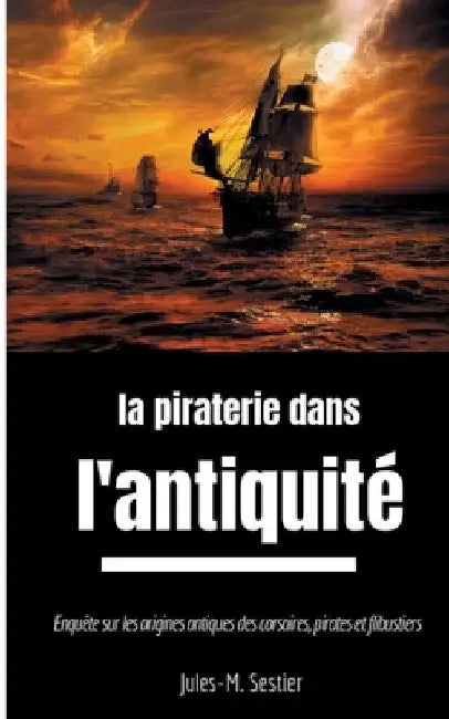 La piraterie dans l'Antiquité: Enquête sur les ancêtres des corsaires, pirates et flibustiers by Sestier, Jules-M