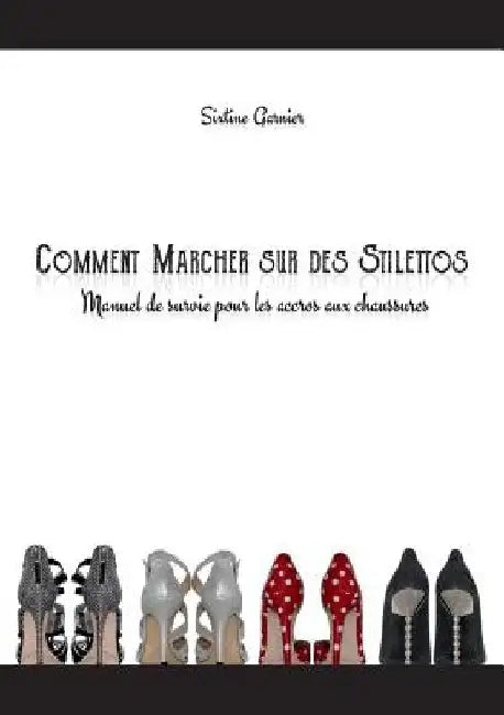 Comment marcher sur des stilettos: Manuel de survie pour les accros aux chaussures by Garnier, Sixtine