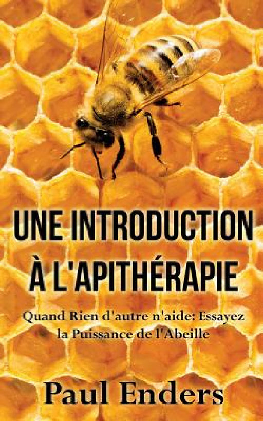Une introduction à l'apithérapie: Quand Rien d'autre n'aide: Essayez la Puissance de l'Abeille by Paul Enders