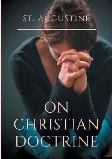St. Augustine: On Christian Doctrine: A compend of exegetical theology to guide the Christians in the interpretation of the Sacred Scriptures by Saint Augustine