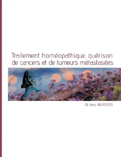 Traitement homéopathique, guérison de cancers et de tumeurs métastasées by Wurster, Jens