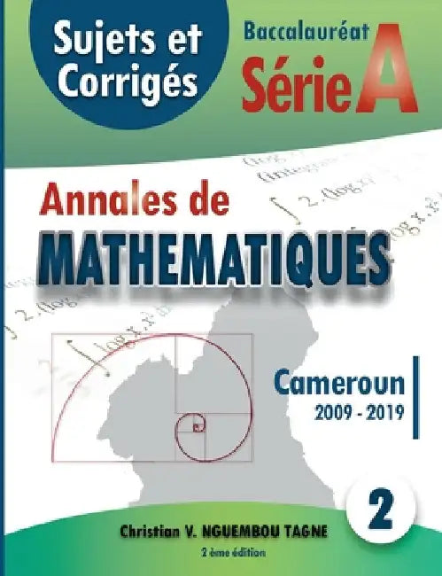 Annales de Mathématiques, Baccalauréat A, Cameroun, 2009 - 2019: Sujets et Corrigés by Nguembou Tagne, Christian Valéry