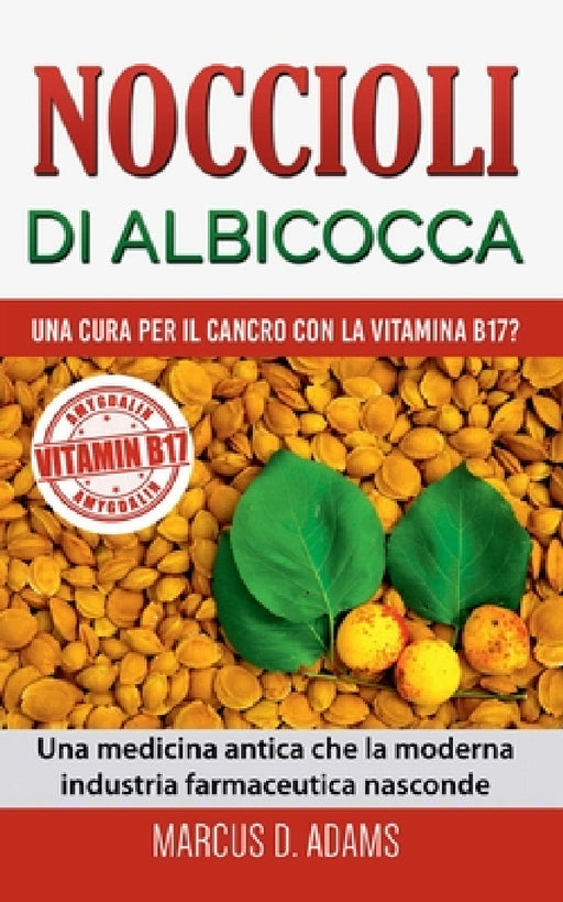Noccioli di albicocca - una cura per il cancro con la vitamina B17?: Una medicina antica che la moderna industria farmaceutica nasconde by Marcus D. Adams