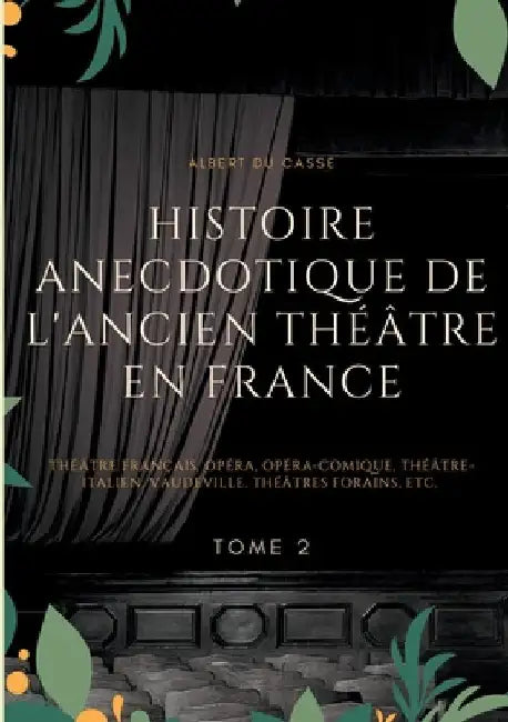 Histoire anecdotique de l'ancien théâtre en France: Théâtre Français, Opéra, Opéra-Comique, Théâtre-Italien, Vaudeville, Théâtres Forains, etc. (Tome by Du Casse, Albert