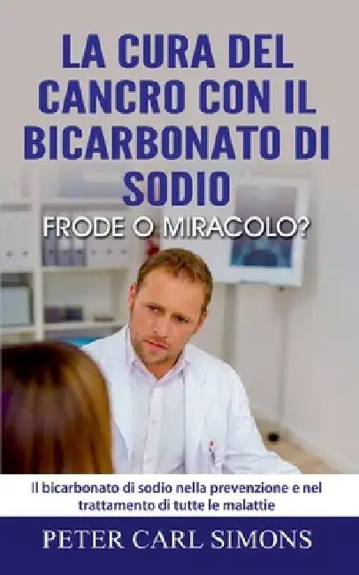La cura del cancro con il bicarbonato di sodio - frode o miracolo?: Il bicarbonato di sodio nella prevenzione e nel trattamento di tutte le malattie by Simons, Peter Carl