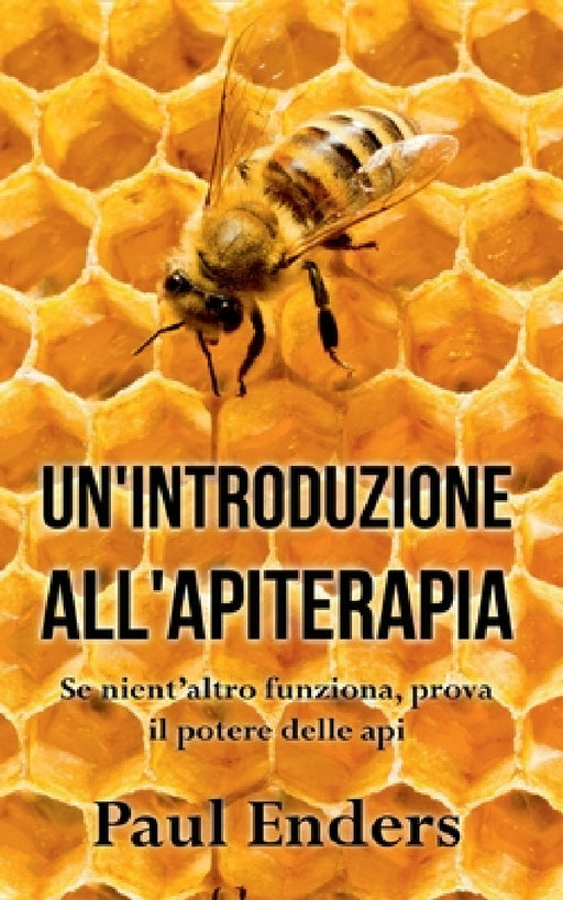 Un'Introduzione all'Apiterapia: Se nient'altro funziona, prova il potere delle api by Paul Enders
