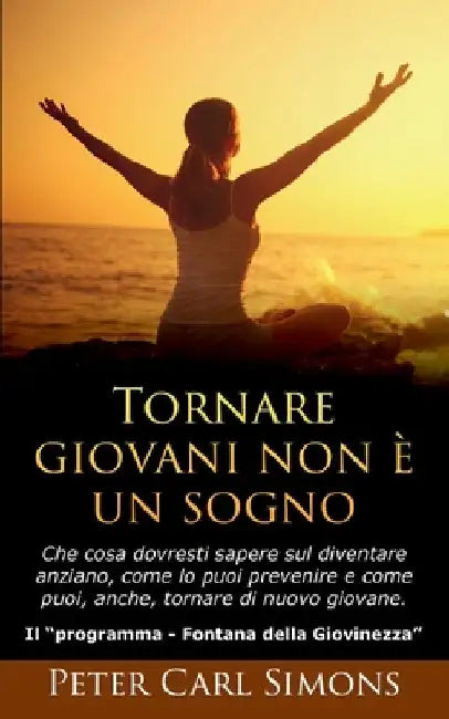 Tornare giovani non è un sogno: Che cosa dovresti sapere sul diventare anziano, come lo puoi prevenire e come puoi, anche, tornare di nuovo giovane. - by Simons, Peter Carl