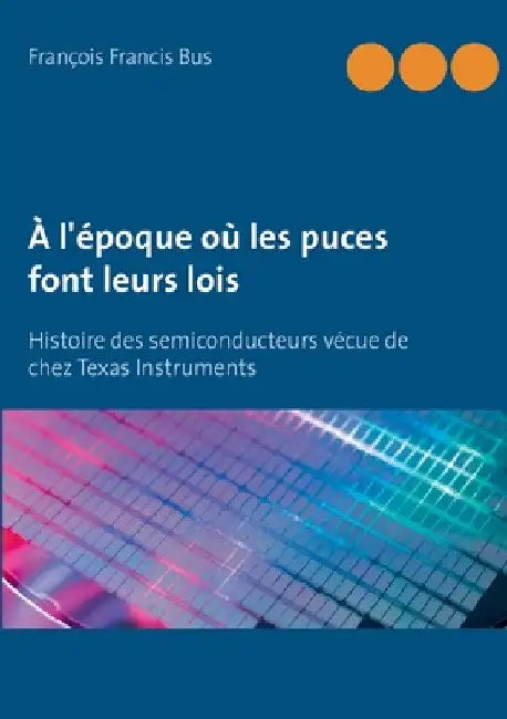 À l'époque où les puces font leurs lois: Histoire des semiconducteurs vécue de chez Texas Instruments by Bus, François Francis