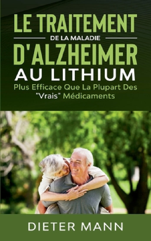 Le Traitement de la Maladie d'Alzheimer au Lithium: Plus Efficace Que La Plupart Des "Vrais" Médicaments by Dieter Mann