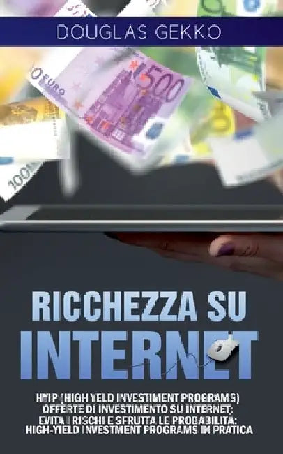 Ricchezza su Internet: HYIP (High Yeld Investiment Programs) offerte di investimento su internet: evita i rischi e sfrutta le probabilità High-Yield I by Gekko, Douglas