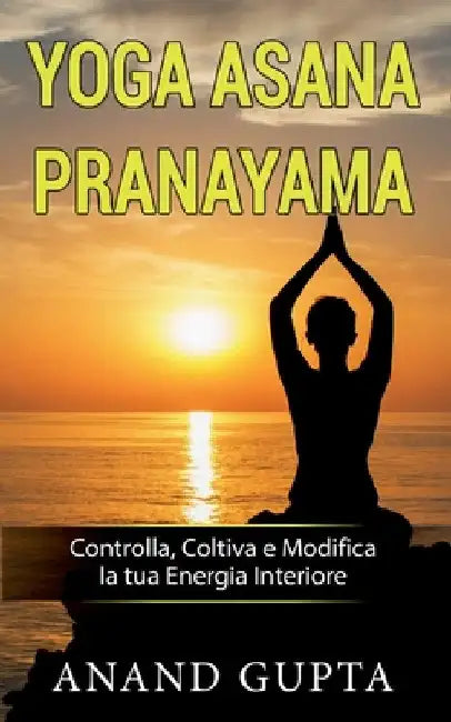 Yoga Asana Pranayama: Controlla, Coltiva e Modifica la tua Energia Interiore by Gupta, Anand