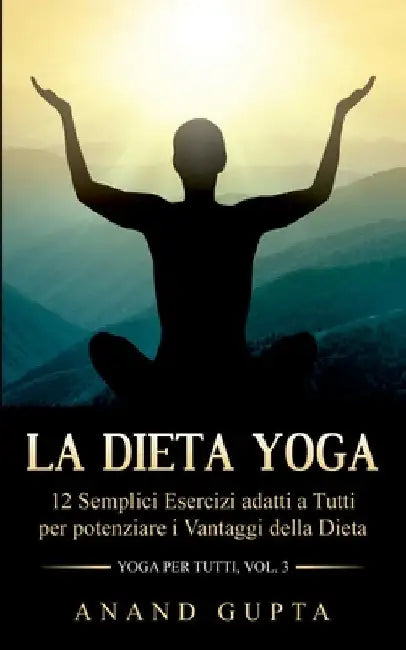 La Dieta Yoga: 12 Semplici Esercizi adatti a Tutti per potenziare i Vantaggi della Dieta - Yoga per Tutti (Vol. 3) by Gupta, Anand
