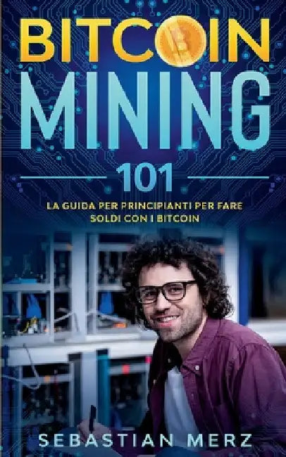 Bitcoin Mining 101: La guida per principianti per fare soldi con i Bitcoin by Merz, Sebastian