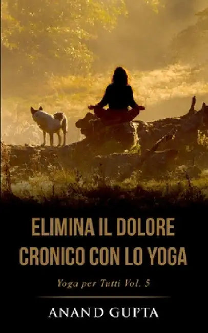 Elimina il Dolore Cronico con lo Yoga: Yoga per Tutti (Vol. 5) by Gupta, Anand