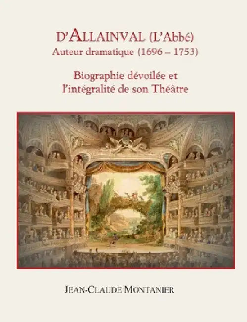 D'Allainval (L'Abbé) Auteur dramatique (1696-1753): Biographie dévoilée et l'intégralité de son Théâtre by Montanier, Jean-Claude