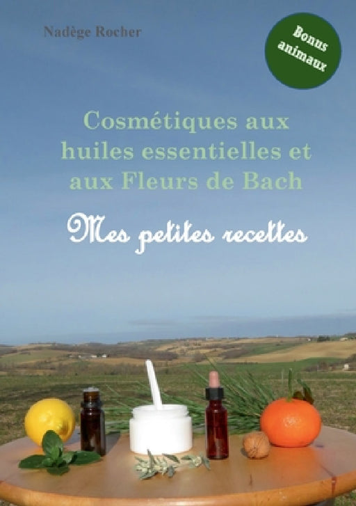 Cosmétiques aux huiles essentielles et aux Fleurs de Bach: mes petites recettes by Nadège Rocher