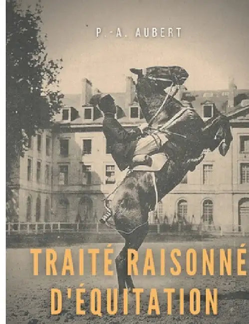 Traité raisonné d'équitation, d'après les principes de l'école française: le guide historique du cheval pour la formation de l'élève écuyer by Aubert, P. -. A.