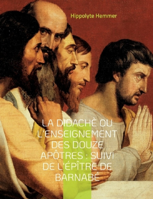 La Didachè ou l'enseignement des douze Apôtres: Suivi de l'Épître de Barnabé Suivi de l'Épître de Barnabé, livre apocryphe du nouveau Testament décriv by Hippolyte Hemmer