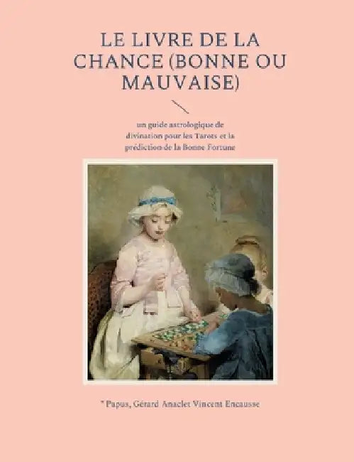 Le livre de la chance (bonne ou mauvaise): un guide astrologique de divination pour les Tarots et la prédiction de la Bonne Fortune by Papus, *.