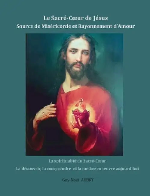 Le Sacré-Coeur de Jésus Source de Miséricorde et Rayonnement d'Amour: La spiritualité du Sacré-Coeur la découvrir, la comprendre et la mettre en oeuvr by Aubry, Guy-Noël