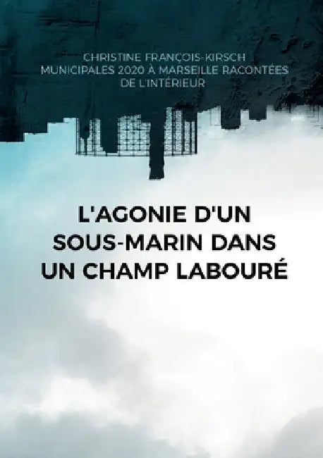 L'agonie d'un sous-marin dans un champ labouré: Municipales 2020 à Marseille: une élection racontée de l'intérieur by François-Kirsch, Christine