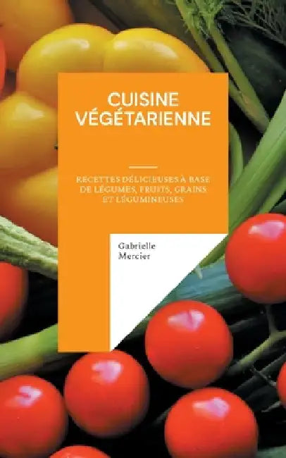 Cuisine Végétarienne: Recettes Délicieuses à Base de Légumes, Fruits, Grains et Légumineuses by Mercier, Gabrielle
