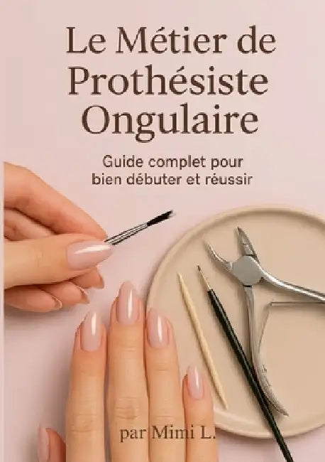Le métier de Prothésiste Ongulaire: Le Guide Complet pour bien débuter et réussir by L, Mimi