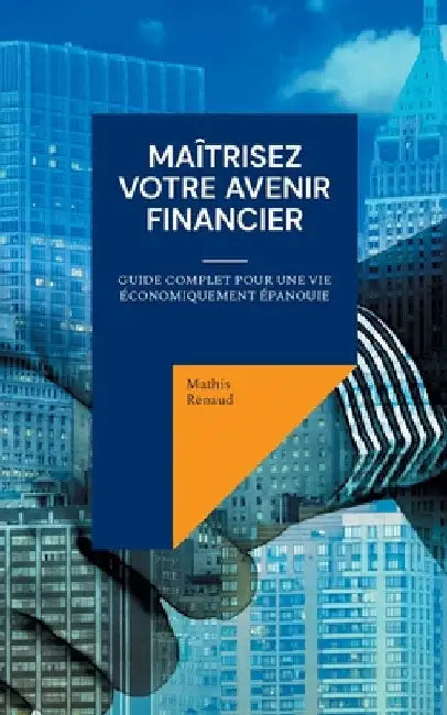 Maîtrisez Votre Avenir Financier: Guide Complet pour une Vie Économiquement Épanouie by Renaud, Mathis