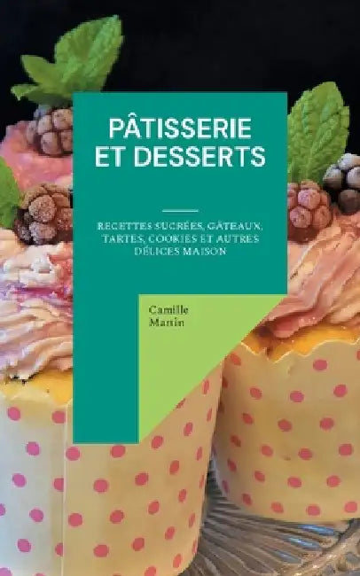 Pâtisserie et Desserts: Recettes Sucrées, Gâteaux, Tartes, Cookies et Autres Délices Maison by Martin, Camille
