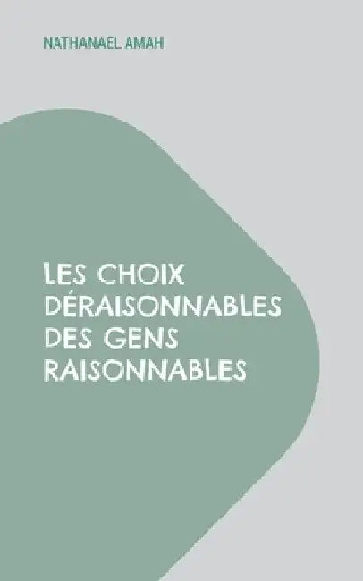 Les choix déraisonnables des gens raisonnables by Amah, Nathanael