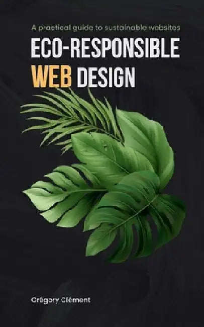 Eco-responsible web design: A practical guide to substainable websites by Grégory Clément
