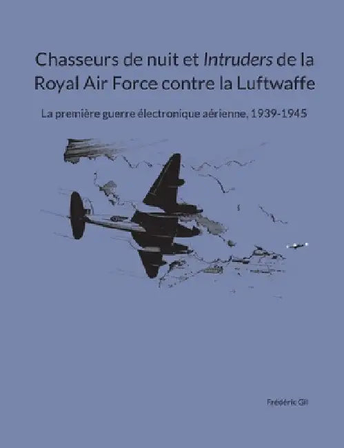 Chasseurs de nuit et Intruders de la Royal Air Force contre la Luftwaffe: La première guerre électronique aérienne, 1939-1945 by Gil, Frédéric