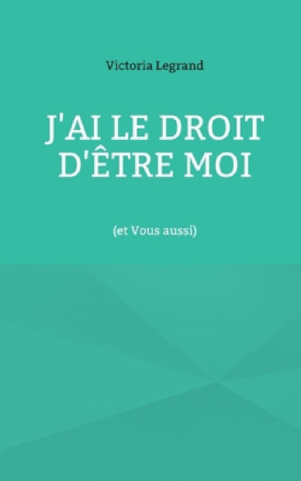 J'ai le droit d'être Moi: (et Vous aussi) by Victoria Legrand
