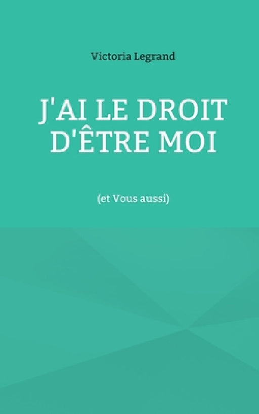 J'ai le droit d'être Moi: (et Vous aussi) by Victoria Legrand