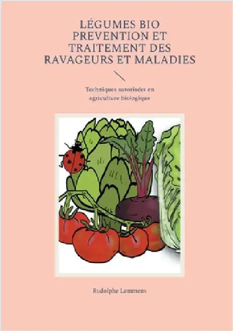 Légumes Bio Prevention et Traitement des Ravageurs et Maladies: Techniques autorisées en agriculture biologique by Lemmens, Rudolphe