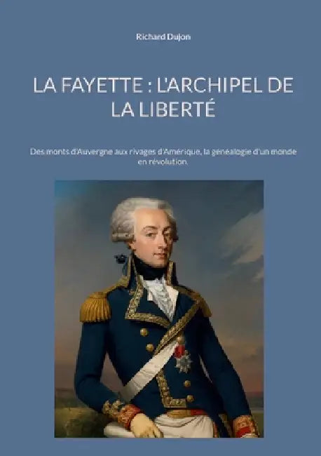 La Fayette: L'archipel de la liberté Des monts d'Auvergne aux rivages d'Amérique, la généalogie d'un monde en révolution. by Richard Dujon