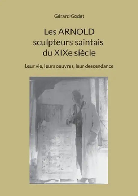 Les Arnold sculpteurs saintais du XIXe siècle: Leur vie, leurs oeuvres, leur descendance by Gérard Godet