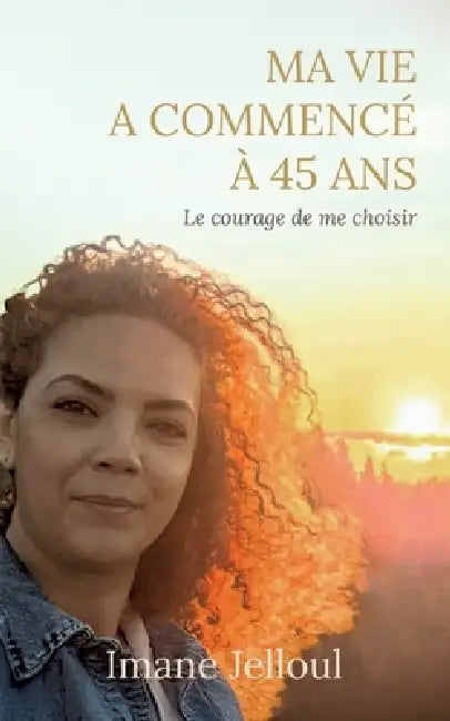 Ma vie a commencé à 45 ans: Le courage de me choisir by Imane Jelloul