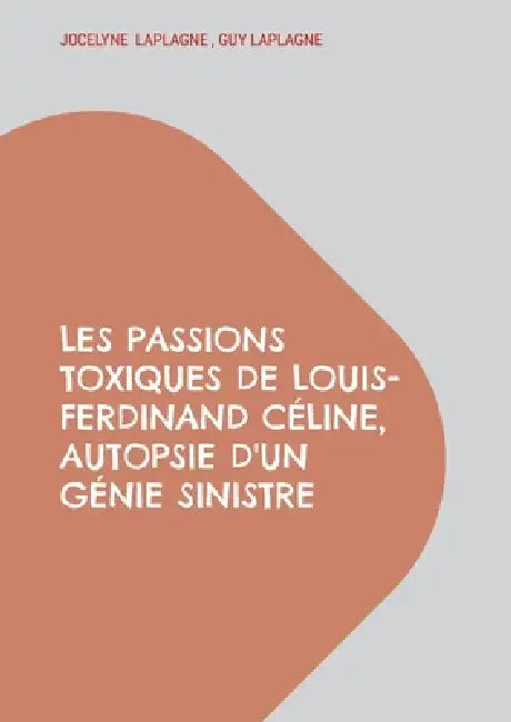 Les passions toxiques de Louis-Ferdinand Céline, autopsie d'un génie sinistre: Théâtre des passions by Jocelyne Laplagne, Guy Laplagne