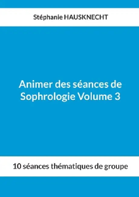 Animer des séances de Sophrologie Volume 3: 10 séances thématiques de groupe by Stéphanie Hausknecht