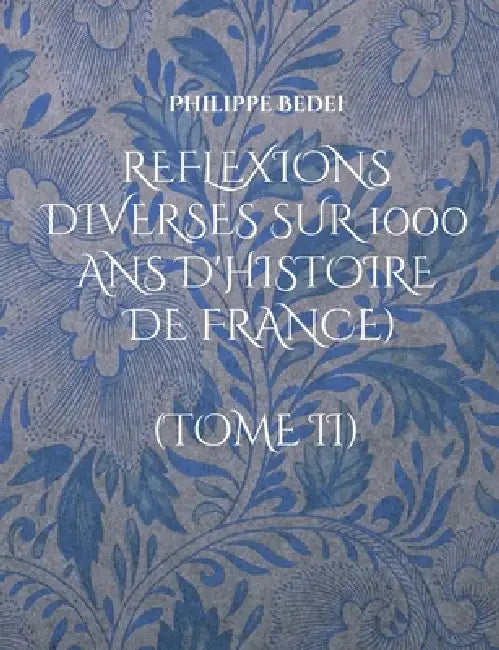 Reflexions diverses sur 1000 ans d'histoire de France): (Tome II) by Philippe Bedei